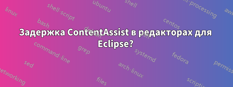 Задержка ContentAssist в редакторах для Eclipse?