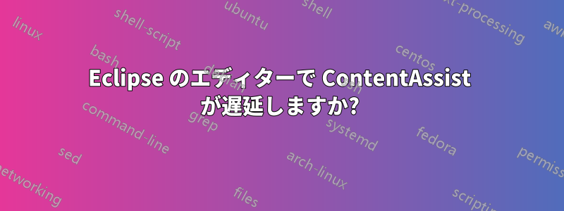 Eclipse のエディターで ContentAssist が遅延しますか?