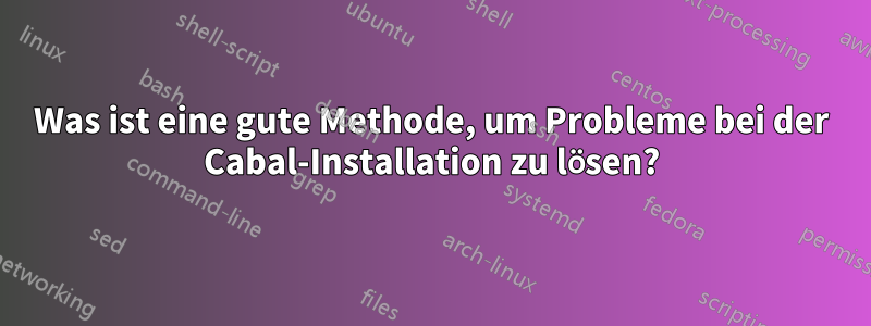 Was ist eine gute Methode, um Probleme bei der Cabal-Installation zu lösen?
