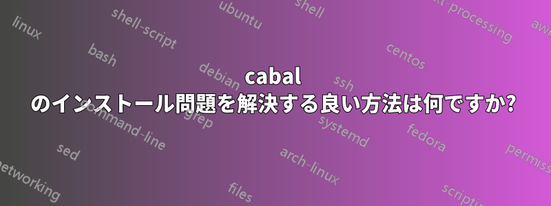 cabal のインストール問題を解決する良い方法は何ですか?