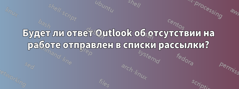 Будет ли ответ Outlook об отсутствии на работе отправлен в списки рассылки?