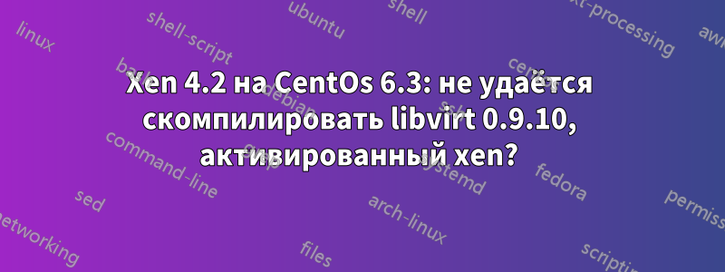 Xen 4.2 на CentOs 6.3: не удаётся скомпилировать libvirt 0.9.10, активированный xen?