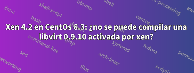 Xen 4.2 en CentOs 6.3: ¿no se puede compilar una libvirt 0.9.10 activada por xen?