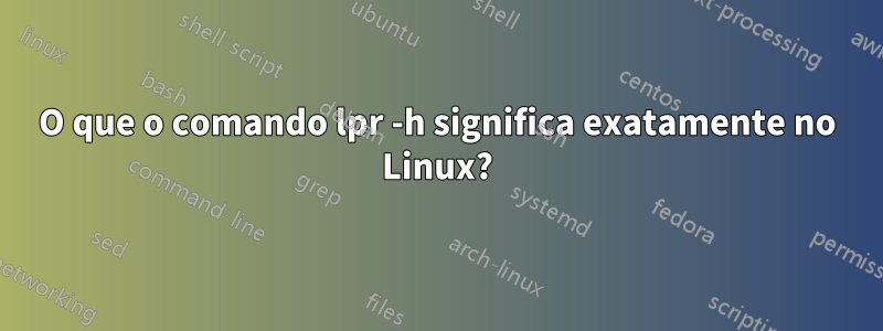 O que o comando lpr -h significa exatamente no Linux?