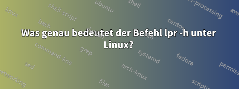 Was genau bedeutet der Befehl lpr -h unter Linux?