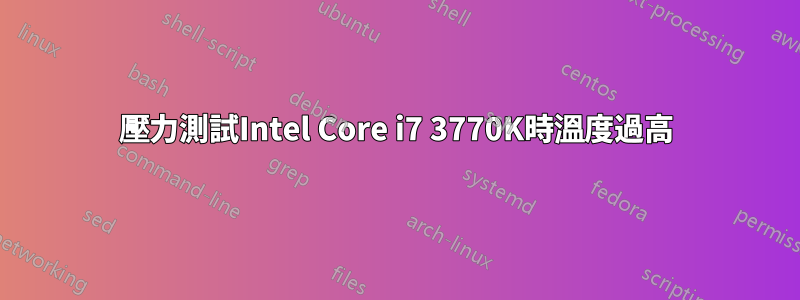壓力測試Intel Core i7 3770K時溫度過高