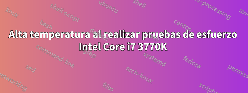 Alta temperatura al realizar pruebas de esfuerzo Intel Core i7 3770K