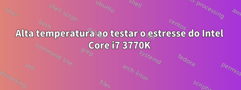 Alta temperatura ao testar o estresse do Intel Core i7 3770K