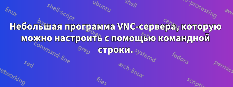Небольшая программа VNC-сервера, которую можно настроить с помощью командной строки.