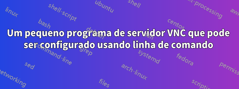 Um pequeno programa de servidor VNC que pode ser configurado usando linha de comando