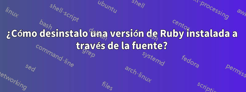 ¿Cómo desinstalo una versión de Ruby instalada a través de la fuente?