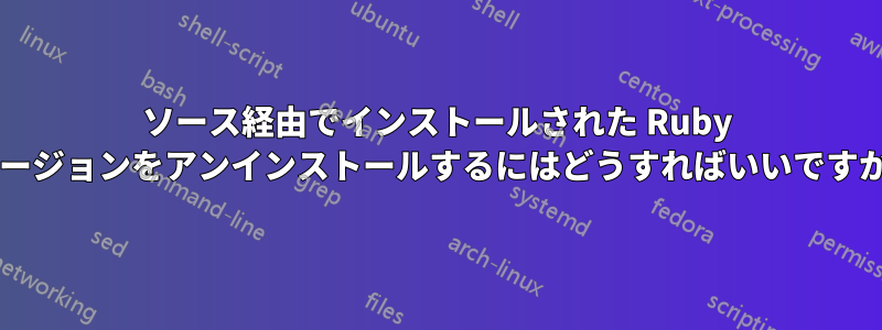 ソース経由でインストールされた Ruby バージョンをアンインストールするにはどうすればいいですか?