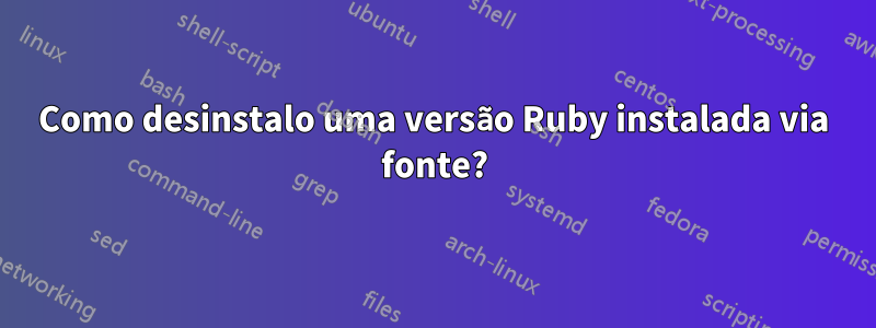 Como desinstalo uma versão Ruby instalada via fonte?