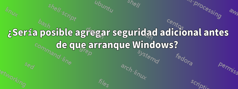 ¿Sería posible agregar seguridad adicional antes de que arranque Windows? 