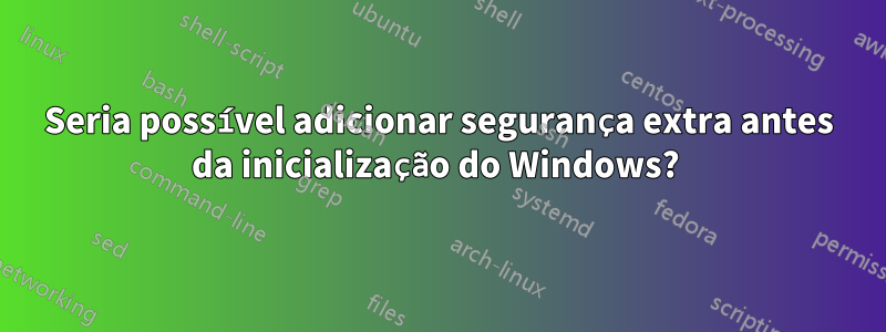 Seria possível adicionar segurança extra antes da inicialização do Windows? 