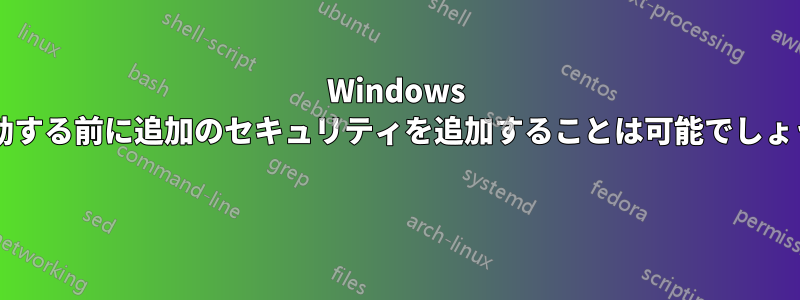 Windows が起動する前に追加のセキュリティを追加することは可能でしょうか? 