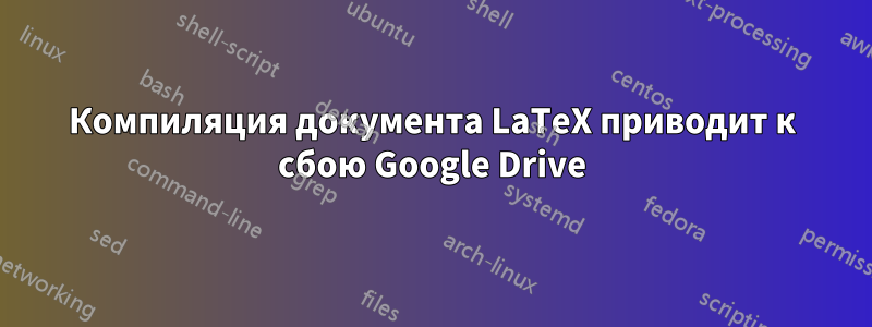 Компиляция документа LaTeX приводит к сбою Google Drive