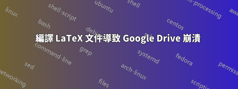 編譯 LaTeX 文件導致 Google Drive 崩潰