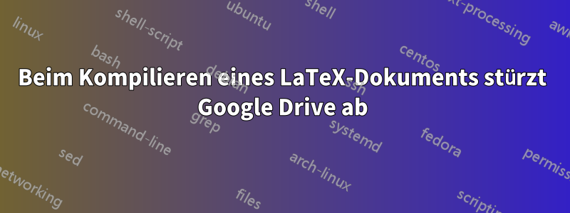 Beim Kompilieren eines LaTeX-Dokuments stürzt Google Drive ab