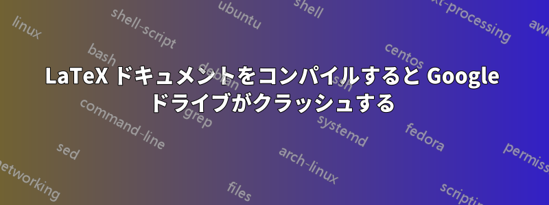 LaTeX ドキュメントをコンパイルすると Google ドライブがクラッシュする