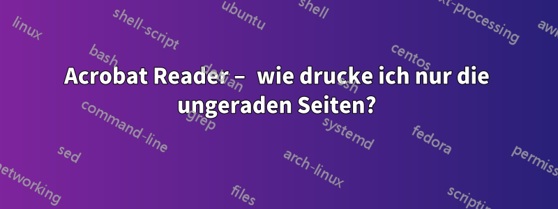 Acrobat Reader – wie drucke ich nur die ungeraden Seiten?