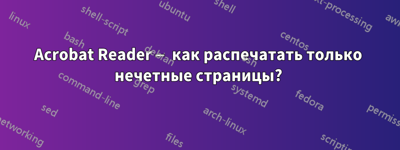 Acrobat Reader — как распечатать только нечетные страницы?