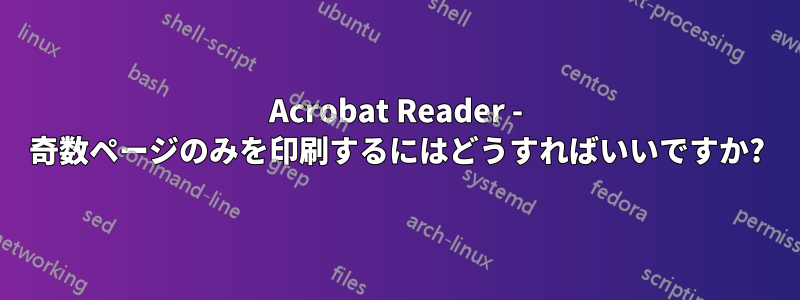Acrobat Reader - 奇数ページのみを印刷するにはどうすればいいですか?