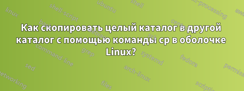 Как скопировать целый каталог в другой каталог с помощью команды cp в оболочке Linux?