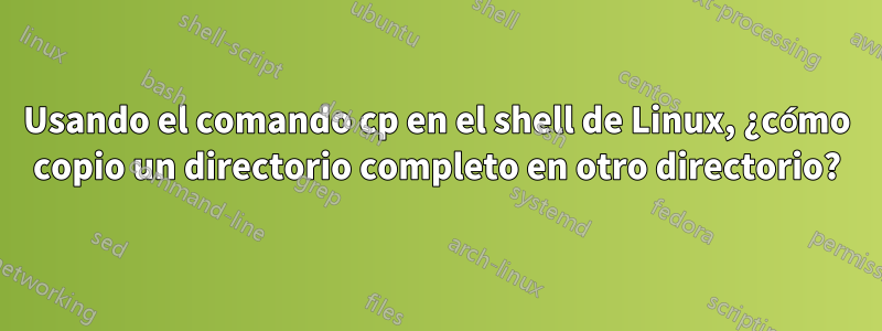 Usando el comando cp en el shell de Linux, ¿cómo copio un directorio completo en otro directorio?