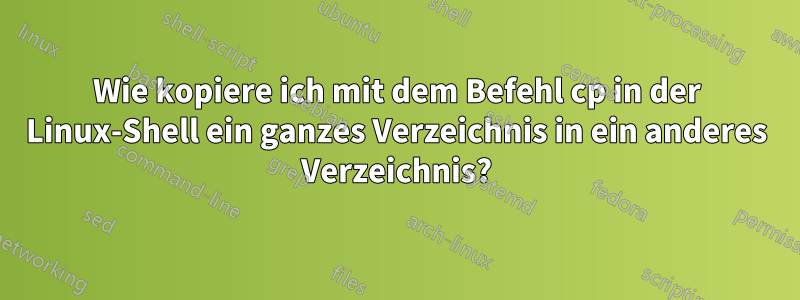 Wie kopiere ich mit dem Befehl cp in der Linux-Shell ein ganzes Verzeichnis in ein anderes Verzeichnis?