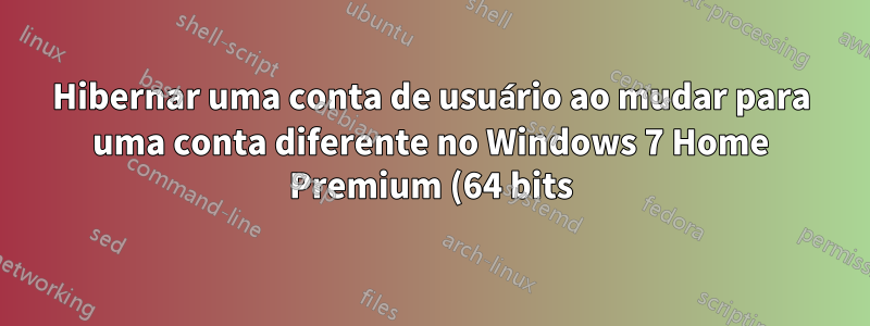 Hibernar uma conta de usuário ao mudar para uma conta diferente no Windows 7 Home Premium (64 bits)