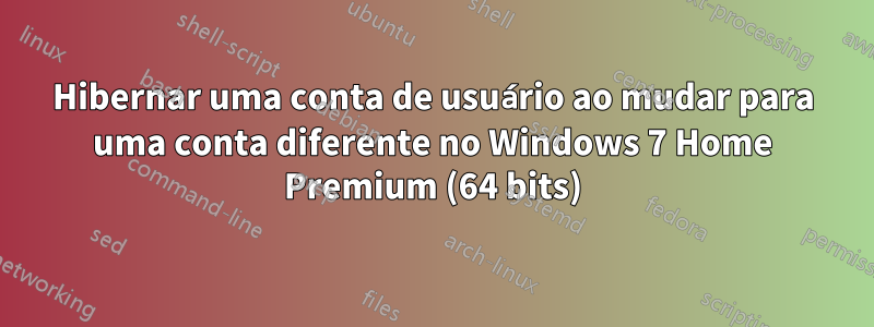 Hibernar uma conta de usuário ao mudar para uma conta diferente no Windows 7 Home Premium (64 bits)