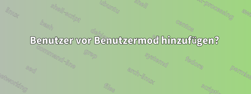 Benutzer vor Benutzermod hinzufügen?