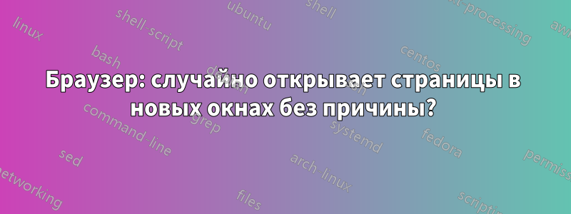Браузер: случайно открывает страницы в новых окнах без причины?