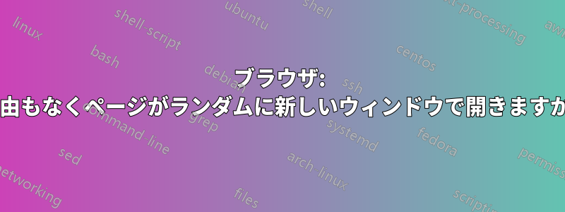 ブラウザ: 理由もなくページがランダムに新しいウィンドウで開きますか?