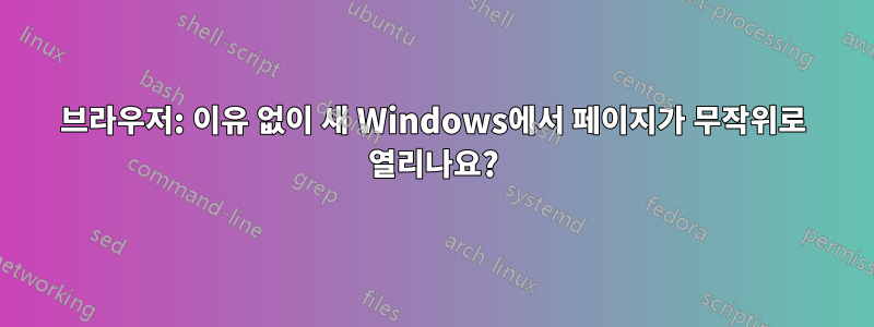 브라우저: 이유 없이 새 Windows에서 페이지가 무작위로 열리나요?