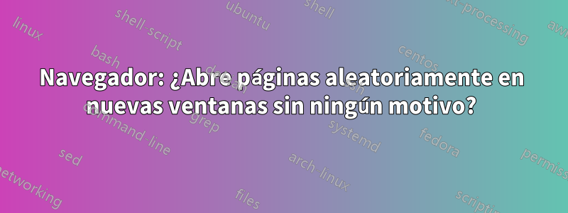 Navegador: ¿Abre páginas aleatoriamente en nuevas ventanas sin ningún motivo?