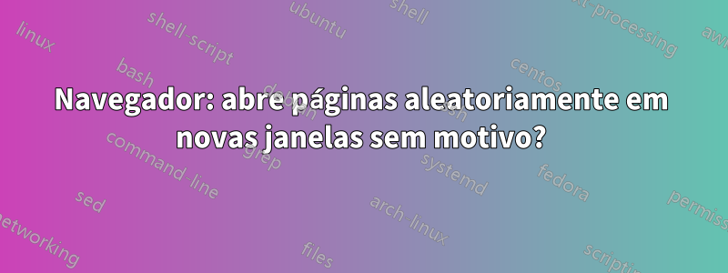 Navegador: abre páginas aleatoriamente em novas janelas sem motivo?
