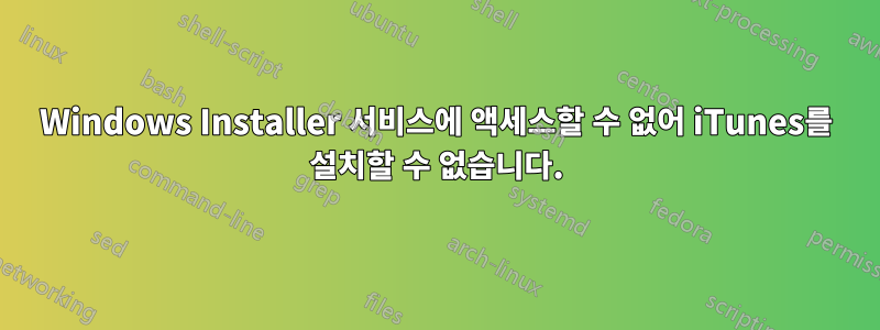 Windows Installer 서비스에 액세스할 수 없어 iTunes를 설치할 수 없습니다.