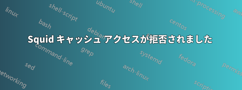 Squid キャッシュ アクセスが拒否されました