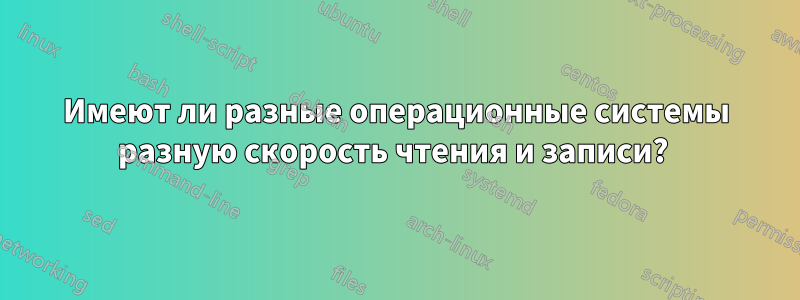 Имеют ли разные операционные системы разную скорость чтения и записи? 