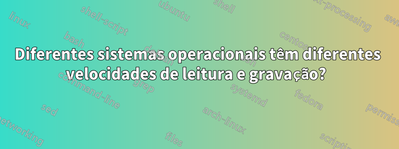 Diferentes sistemas operacionais têm diferentes velocidades de leitura e gravação? 