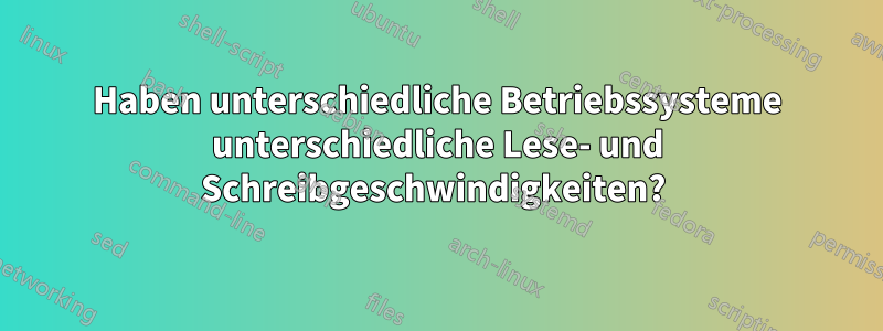 Haben unterschiedliche Betriebssysteme unterschiedliche Lese- und Schreibgeschwindigkeiten? 