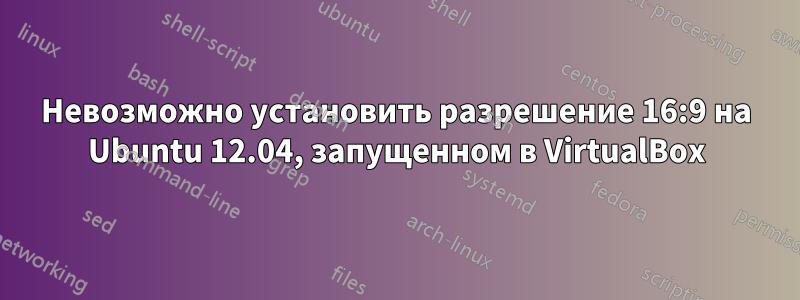 Невозможно установить разрешение 16:9 на Ubuntu 12.04, запущенном в VirtualBox