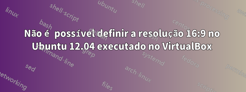 Não é possível definir a resolução 16:9 no Ubuntu 12.04 executado no VirtualBox