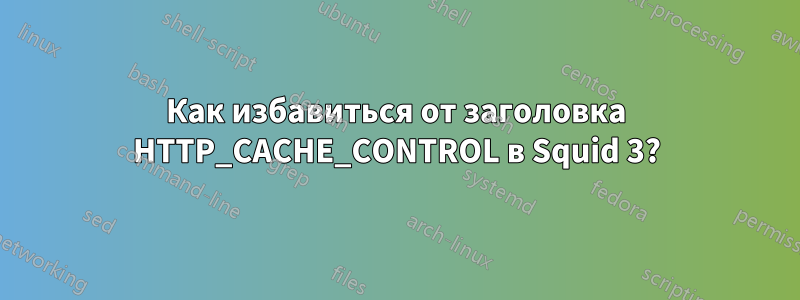 Как избавиться от заголовка HTTP_CACHE_CONTROL в Squid 3?