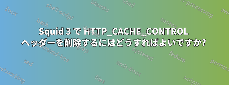 Squid 3 で HTTP_CACHE_CONTROL ヘッダーを削除するにはどうすればよいですか?