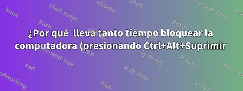 ¿Por qué lleva tanto tiempo bloquear la computadora (presionando Ctrl+Alt+Suprimir)?