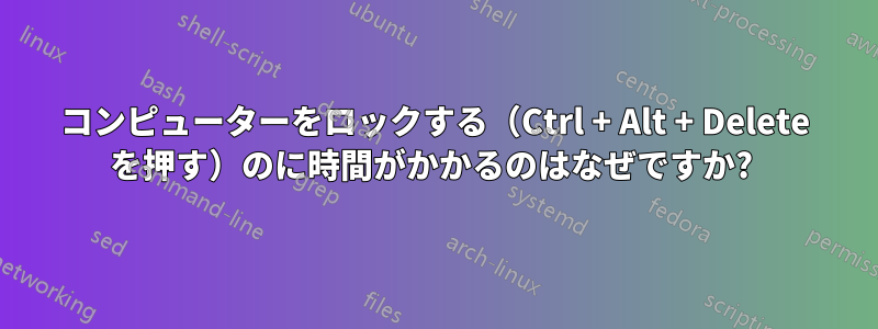 コンピューターをロックする（Ctrl + Alt + Delete を押す）のに時間がかかるのはなぜですか? 