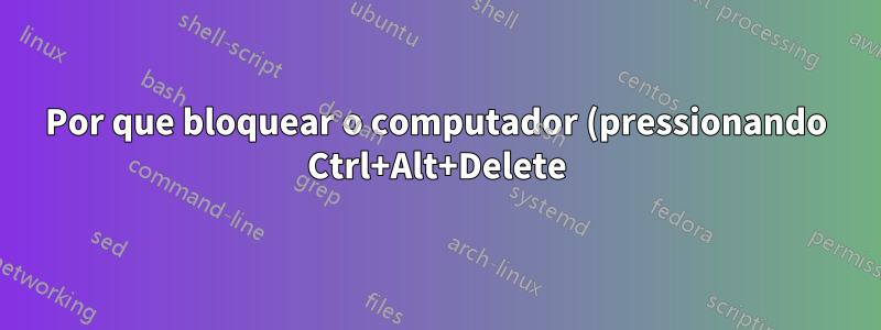 Por que bloquear o computador (pressionando Ctrl+Alt+Delete) demora tanto?